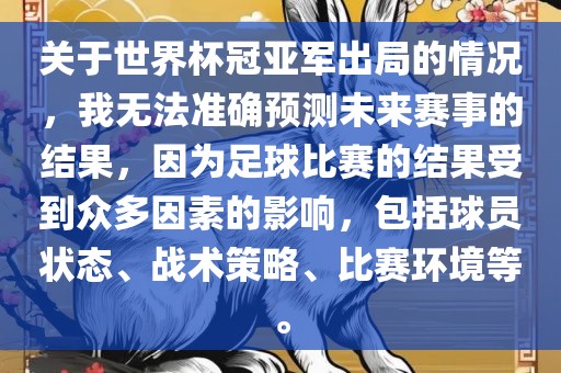 关于世界杯冠亚军出局的情况，我无法准确预测未来赛事的结果，因为足球比赛的结果受到众多因素的影响，包括球员状态、战术策略、比赛环境等。
