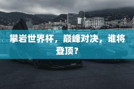攀岩世界杯，巅峰对决，谁将登顶？