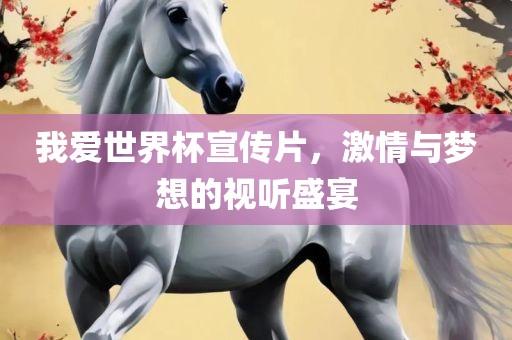 我爱世界杯宣传片，激情与梦想的视听盛宴