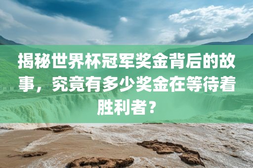 揭秘世界杯冠军奖金背后的故事，究竟有多少奖金在等待着胜利者？