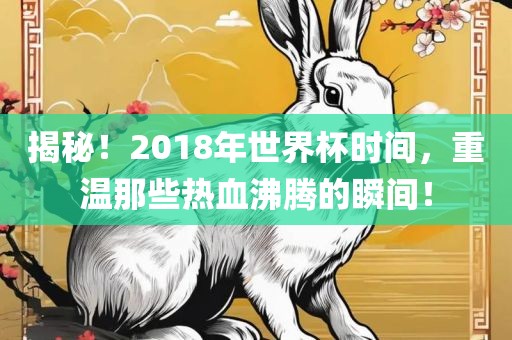 揭秘！2018年世界杯时间，重温那些热血沸腾的瞬间！