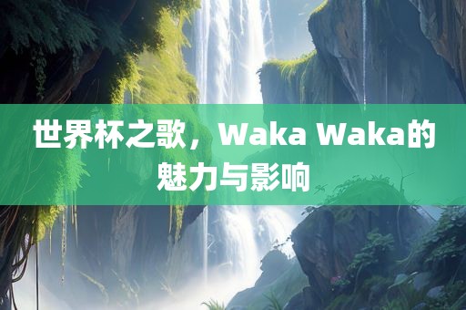 世界杯之歌，Waka Waka的魅力与影响