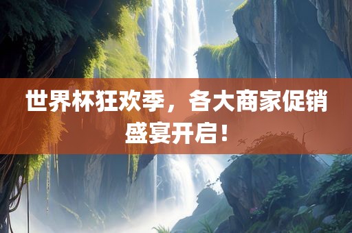 世界杯狂欢季，各大商家促销盛宴开启！
