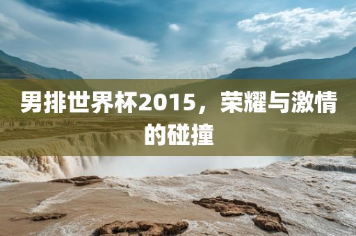 男排世界杯2015，荣耀与激情的碰撞
