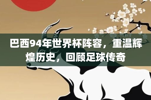 巴西94年世界杯阵容，重温辉煌历史，回顾足球传奇