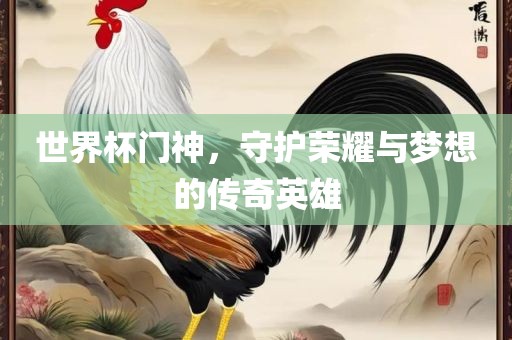世界杯门神，守护荣耀与梦想的传奇英雄
