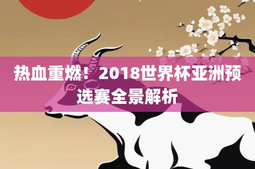 热血重燃！2018世界杯亚洲预选赛全景解析