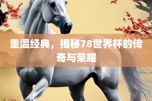 重温经典，揭秘78世界杯的传奇与荣耀