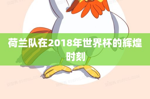 荷兰队在2018年世界杯的辉煌时刻