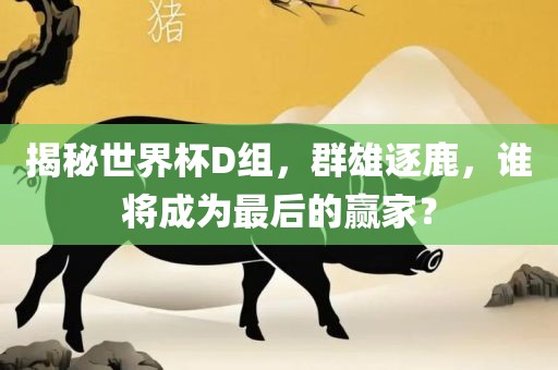 揭秘世界杯D组，群雄逐鹿，谁将成为最后的赢家？