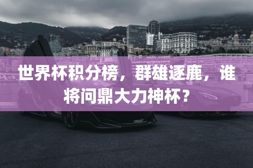 世界杯积分榜，群雄逐鹿，谁将问鼎大力神杯？