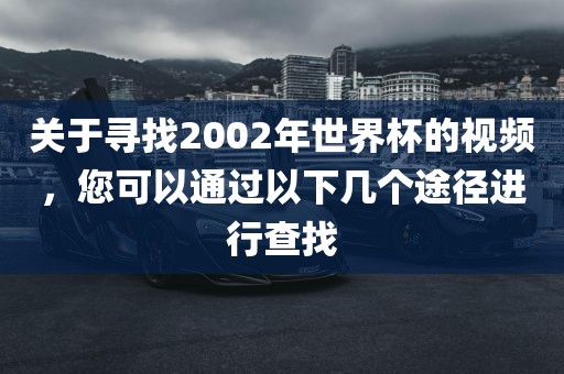 关于寻找2002年世界杯的视频，您可以通过以下几个途径进行查找