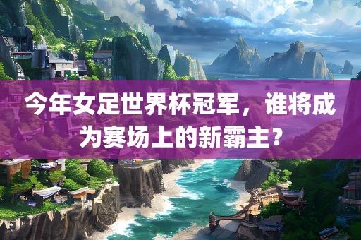 今年女足世界杯冠军，谁将成为赛场上的新霸主？