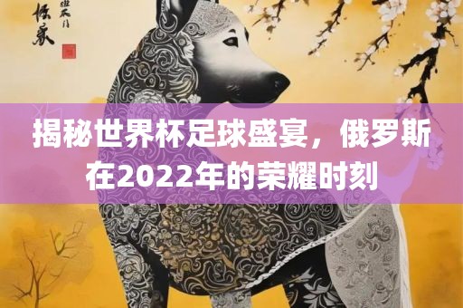 揭秘世界杯足球盛宴，俄罗斯在2022年的荣耀时刻