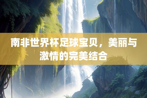 南非世界杯足球宝贝，美丽与激情的完美结合
