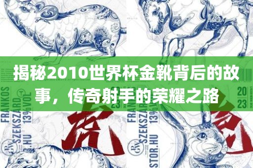 揭秘2010世界杯金靴背后的故事，传奇射手的荣耀之路