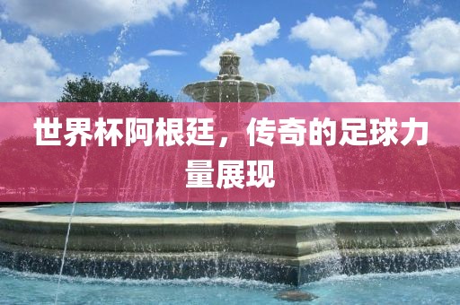 世界杯阿根廷，传奇的足球力量展现