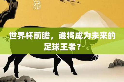 世界杯前瞻，谁将成为未来的足球王者？