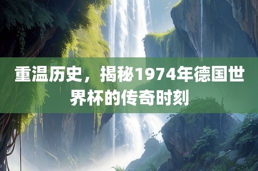 重温历史，揭秘1974年德国世界杯的传奇时刻