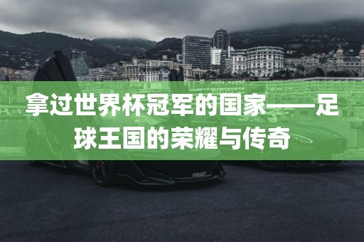 拿过世界杯冠军的国家——足球王国的荣耀与传奇