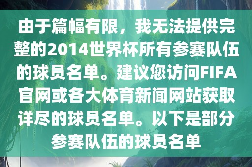 由于篇幅有限，我无法提供完整的2014世界杯所有参赛队伍的球员名单。建议您访问FIFA官网或各大体育新闻网站获取详尽的球员名单。以下是部分参赛队伍的球员名单