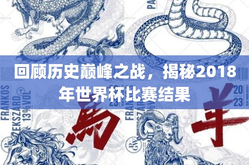 回顾历史巅峰之战，揭秘2018年世界杯比赛结果
