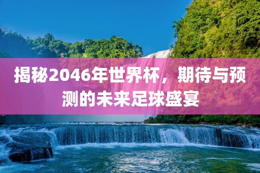 揭秘2046年世界杯，期待与预测的未来足球盛宴