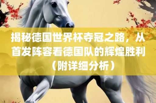 揭秘德国世界杯夺冠之路，从首发阵容看德国队的辉煌胜利（附详细分析）