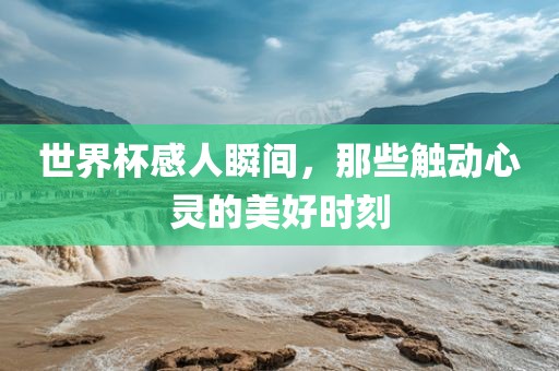 世界杯感人瞬间，那些触动心灵的美好时刻