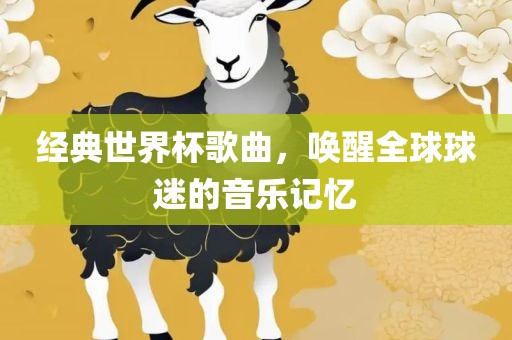 经典世界杯歌曲，唤醒全球球迷的音乐记忆