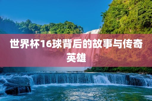世界杯16球背后的故事与传奇英雄