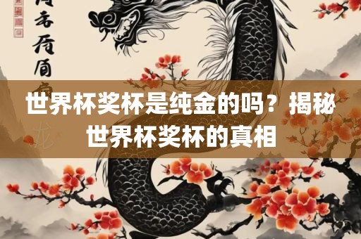 世界杯奖杯是纯金的吗？揭秘世界杯奖杯的真相