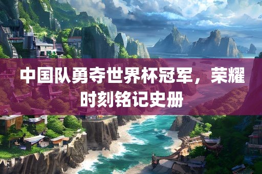 中国队勇夺世界杯冠军，荣耀时刻铭记史册