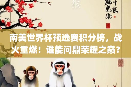 南美世界杯预选赛积分榜，战火重燃！谁能问鼎荣耀之巅？