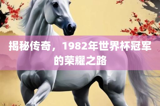揭秘传奇，1982年世界杯冠军的荣耀之路