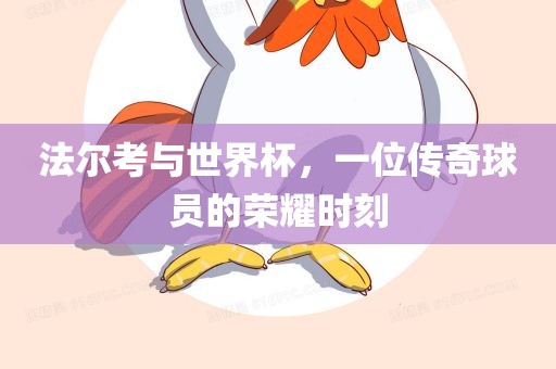 法尔考与世界杯，一位传奇球员的荣耀时刻