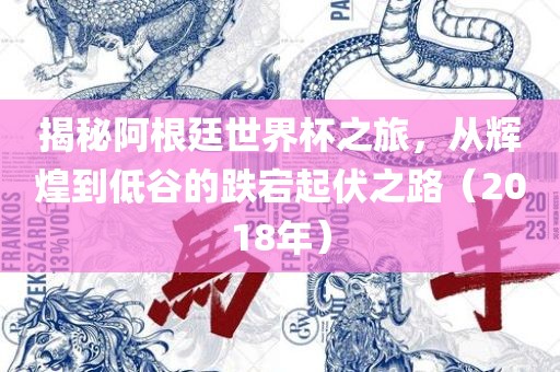 揭秘阿根廷世界杯之旅，从辉煌到低谷的跌宕起伏之路（2018年）
