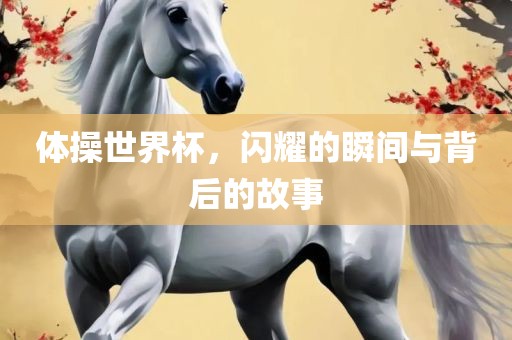 体操世界杯，闪耀的瞬间与背后的故事