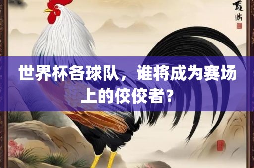 世界杯各球队，谁将成为赛场上的佼佼者？
