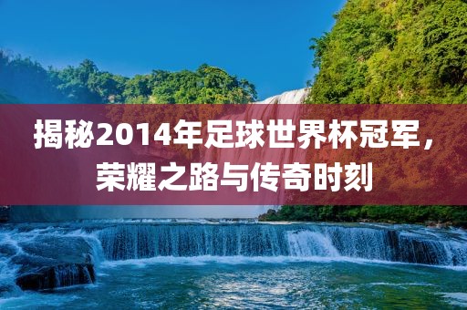 揭秘2014年足球世界杯冠军，荣耀之路与传奇时刻