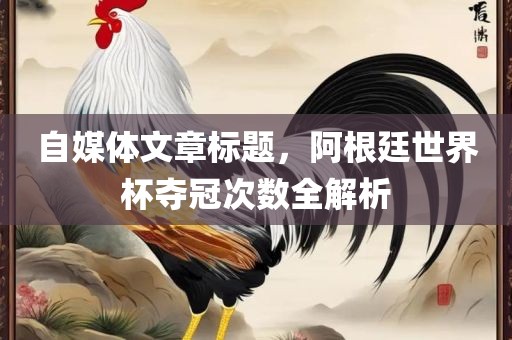 自媒体文章标题，阿根廷世界杯夺冠次数全解析