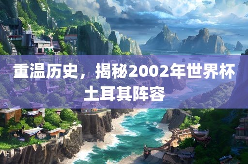 重温历史，揭秘2002年世界杯土耳其阵容