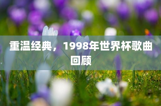 重温经典，1998年世界杯歌曲回顾