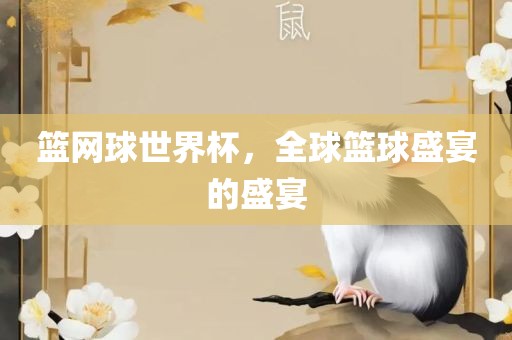 篮网球世界杯，全球篮球盛宴的盛宴