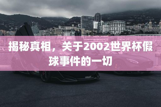 揭秘真相，关于2002世界杯假球事件的一切