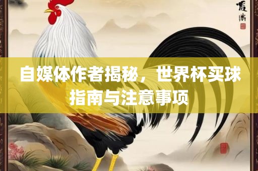 自媒体作者揭秘，世界杯买球指南与注意事项