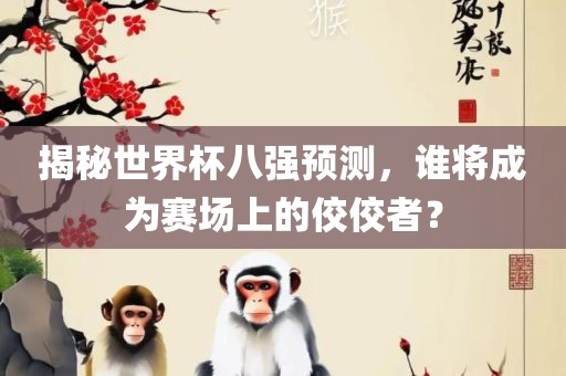 揭秘世界杯八强预测，谁将成为赛场上的佼佼者？