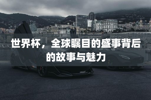 世界杯，全球瞩目的盛事背后的故事与魅力