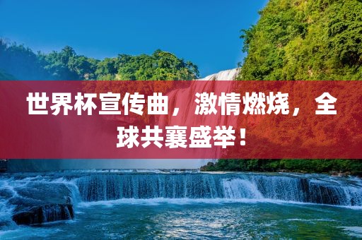 世界杯宣传曲，激情燃烧，全球共襄盛举！