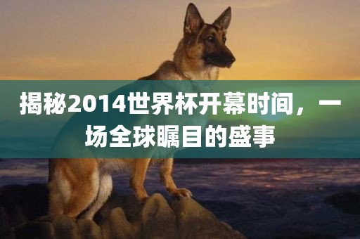 揭秘2014世界杯开幕时间，一场全球瞩目的盛事